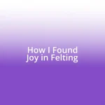 How I Found Joy in Felting