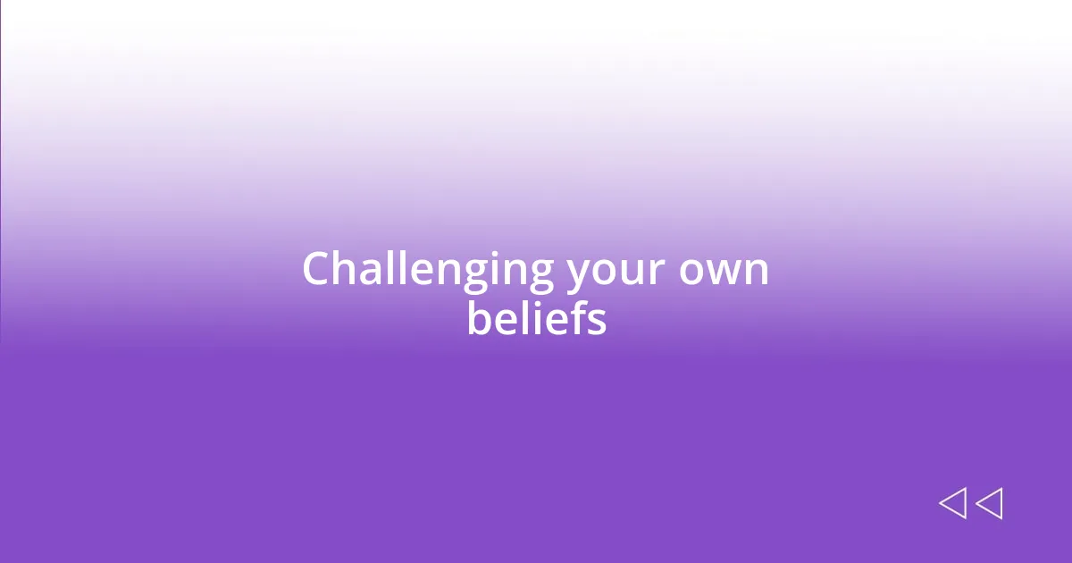 Challenging your own beliefs